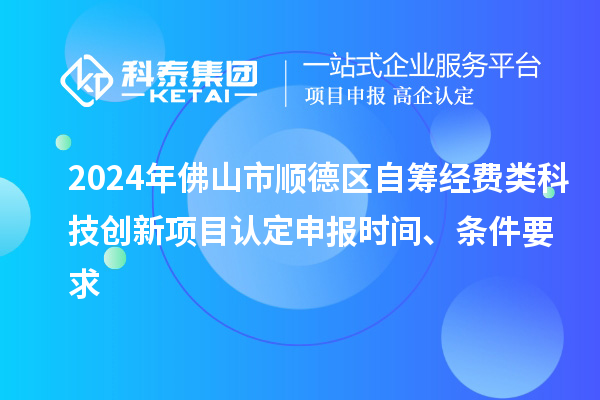 2024年佛山市順德區(qū)自籌經(jīng)費類科技創(chuàng)新項目認定申報時間、條件要求