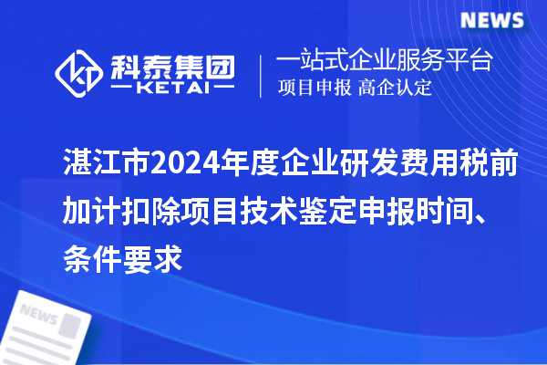 湛江市2024年度企業(yè)研發(fā)費用稅前加計扣除項目技術(shù)鑒定申報時間、條件要求