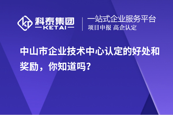 中山市企業(yè)技術(shù)中心認(rèn)定的好處和獎(jiǎng)勵(lì)，你知道嗎？