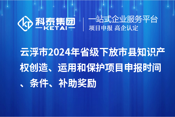 云浮市2024年省級(jí)下放市縣知識(shí)產(chǎn)權(quán)創(chuàng)造、運(yùn)用和保護(hù)項(xiàng)目申報(bào)時(shí)間、條件、補(bǔ)助獎(jiǎng)勵(lì)