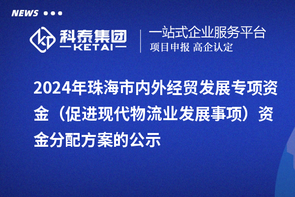 2024年珠海市內(nèi)外經(jīng)貿(mào)發(fā)展專項資金（促進(jìn)現(xiàn)代物流業(yè)發(fā)展事項）資金分配方案的公示