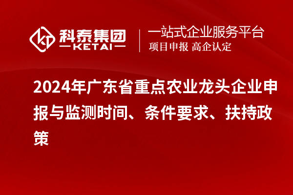 2024年廣東省重點(diǎn)農(nóng)業(yè)龍頭企業(yè)申報(bào)與監(jiān)測(cè)時(shí)間、條件要求、扶持政策