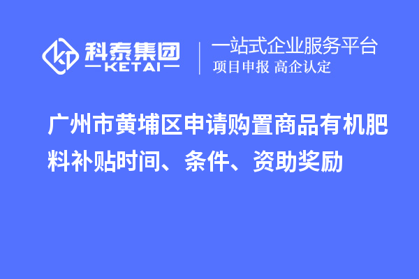 廣州市黃埔區(qū)申請(qǐng)購(gòu)置商品有機(jī)肥料補(bǔ)貼時(shí)間、條件、資助獎(jiǎng)勵(lì)