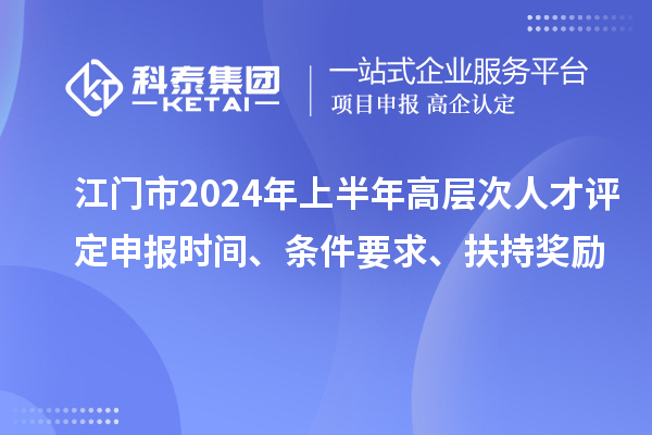 江門(mén)市2024年上半年高層次人才評(píng)定申報(bào)時(shí)間、條件要求、扶持獎(jiǎng)勵(lì)