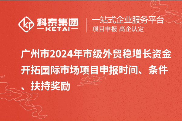 廣州市2024年市級外貿(mào)穩(wěn)增長資金開拓國際市場項(xiàng)目申報時間、條件、扶持獎勵