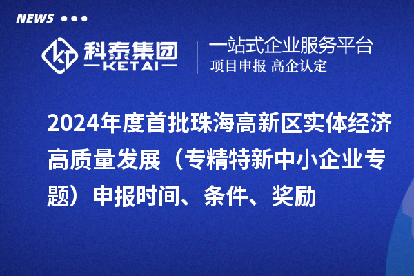 2024年度首批珠海高新區(qū)實(shí)體經(jīng)濟(jì)高質(zhì)量發(fā)展（專精特新中小企業(yè)專題）申報(bào)時(shí)間、條件、獎(jiǎng)勵(lì)