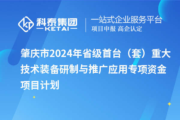 肇慶市2024年省級(jí)首臺(tái)（套）重大技術(shù)裝備研制與推廣應(yīng)用專(zhuān)項(xiàng)資金項(xiàng)目計(jì)劃