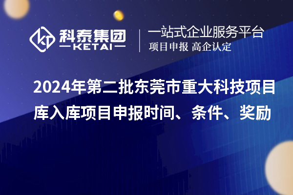 2024年第二批東莞市重大科技項(xiàng)目庫(kù)入庫(kù)項(xiàng)目申報(bào)時(shí)間、條件、獎(jiǎng)勵(lì)