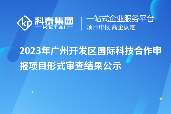 2023年廣州開發(fā)區(qū)國際科技合作申報項目形式審查結(jié)果公示