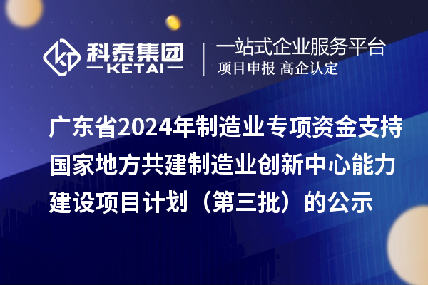 廣東省2024年制造業(yè)當家重點任務(wù)保障專項資金（產(chǎn)業(yè)創(chuàng)新能力建設(shè)）專項資金支持國家地方共建制造業(yè)創(chuàng)新中心能力建設(shè)項目計劃（第三批）的公示
