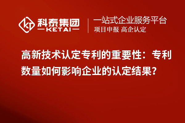 高新技術(shù)認(rèn)定專(zhuān)利的重要性：專(zhuān)利數(shù)量如何影響企業(yè)的認(rèn)定結(jié)果？
