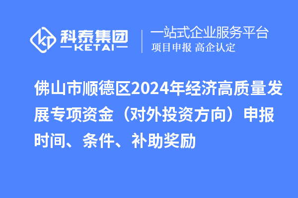 佛山市順德區(qū)2024年經(jīng)濟(jì)高質(zhì)量發(fā)展專項(xiàng)資金（對(duì)外投資方向）申報(bào)時(shí)間、條件、補(bǔ)助獎(jiǎng)勵(lì)