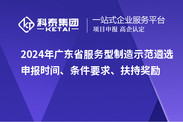 2024年廣東省服務(wù)型制造示范遴選申報(bào)時(shí)間、條件要求、扶持獎(jiǎng)勵(lì)