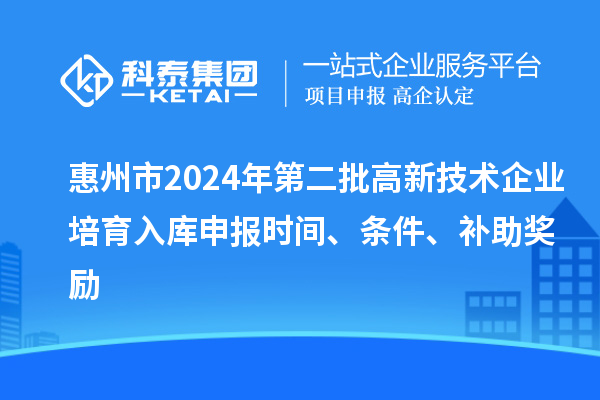 惠州市2024年第二批高新技術(shù)企業(yè)培育入庫申報(bào)時間、條件、補(bǔ)助獎勵