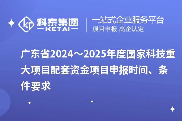 廣東省2024～2025年度國家科技重大項(xiàng)目配套資金<a href=http://www.qiyeqqexmail.cn/shenbao.html target=_blank class=infotextkey>項(xiàng)目申報(bào)</a>時(shí)間、條件要求