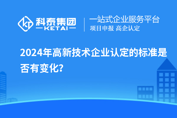 2024年<a href=http://www.qiyeqqexmail.cn target=_blank class=infotextkey>高新技術(shù)企業(yè)認(rèn)定</a>的標(biāo)準(zhǔn)是否有變化？