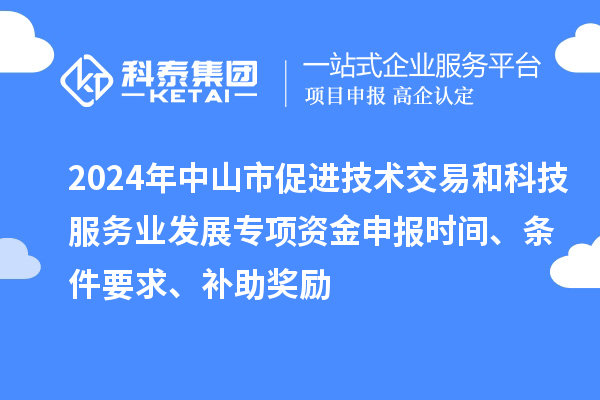 2024年中山市促進技術交易和科技服務業(yè)發(fā)展專項資金申報時間、條件要求、補助獎勵
