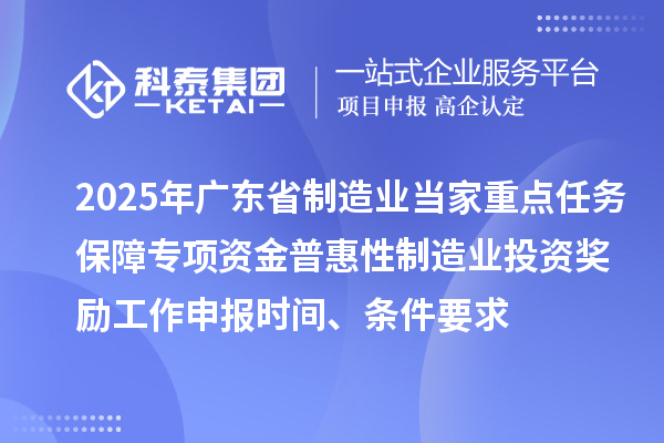 2025年廣東省制造業(yè)當家重點任務(wù)保障專項資金普惠性制造業(yè)投資獎勵工作申報時間、條件要求