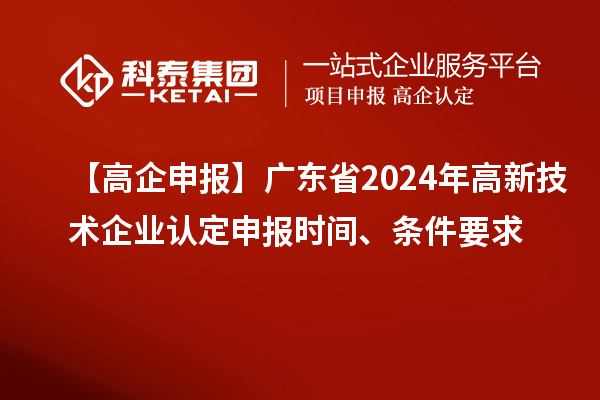 【高企申報】廣東省2024年高新技術企業(yè)認定申報時間、條件要求