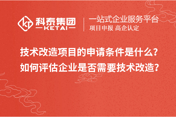 技術(shù)改造項目的申請條件是什么？如何評估企業(yè)是否需要技術(shù)改造？