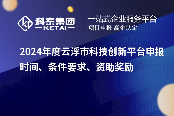 2024年度云浮市科技創(chuàng)新平臺申報時間、條件要求、資助獎勵