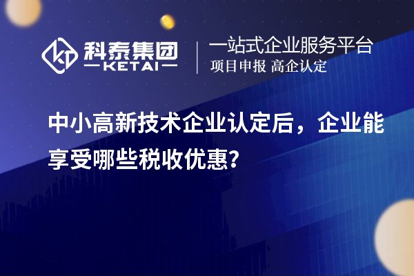 中小<a href=http://www.qiyeqqexmail.cn target=_blank class=infotextkey>高新技術(shù)企業(yè)認定</a>后，企業(yè)能享受哪些稅收優(yōu)惠？