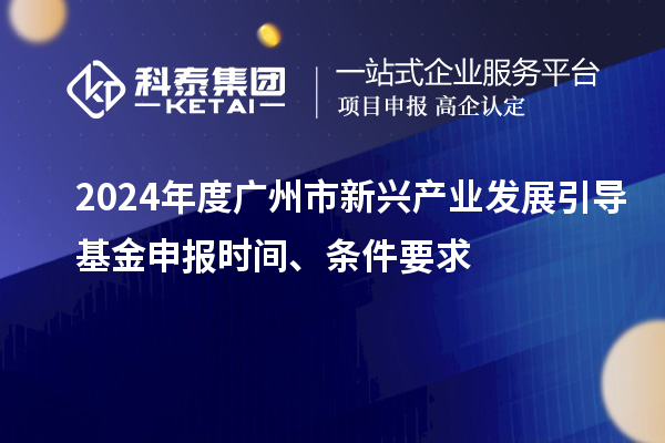2024年度廣州市新興產(chǎn)業(yè)發(fā)展引導基金申報時間、條件要求