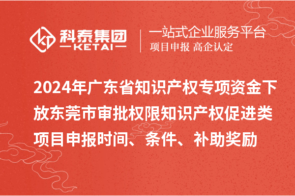 2024年廣東省知識產(chǎn)權(quán)專項資金下放東莞市審批權(quán)限知識產(chǎn)權(quán)促進類項目申報時間、條件、補助獎勵