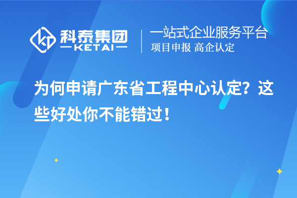 為何申請廣東省工程中心認(rèn)定？這些好處你不能錯(cuò)過！