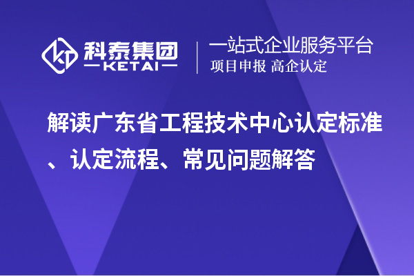 解讀廣東省工程技術(shù)中心認(rèn)定標(biāo)準(zhǔn)、認(rèn)定流程、常見問題解答