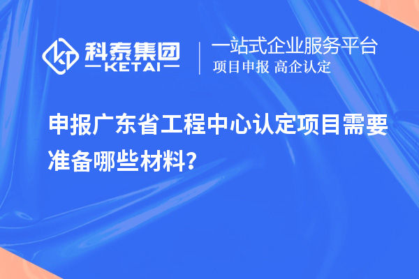 申報(bào)廣東省工程中心認(rèn)定項(xiàng)目需要準(zhǔn)備哪些材料？