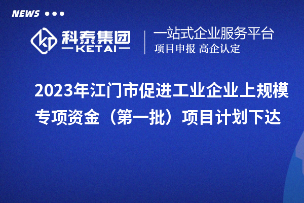 2023年江門市促進(jìn)工業(yè)企業(yè)上規(guī)模專項資金（第一批）項目計劃下達(dá)