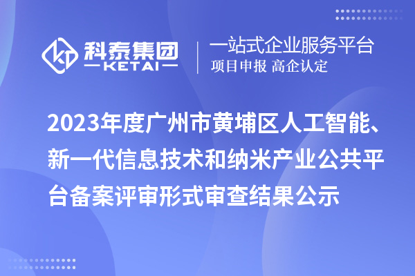 2023年度廣州市黃埔區(qū)人工智能、新一代信息技術(shù)和納米產(chǎn)業(yè)公共平臺備案評審形式審查結(jié)果公示
