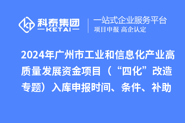 2024年廣州市工業(yè)和信息化產(chǎn)業(yè)高質(zhì)量發(fā)展資金項目（“四化”改造專題）入庫申報時間、條件、補助獎勵