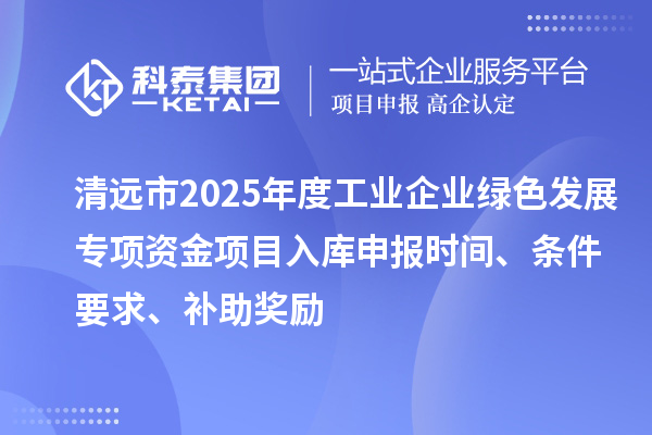 清遠(yuǎn)市2025年度工業(yè)企業(yè)綠色發(fā)展專項(xiàng)資金項(xiàng)目入庫申報(bào)時(shí)間、條件要求、補(bǔ)助獎(jiǎng)勵(lì)