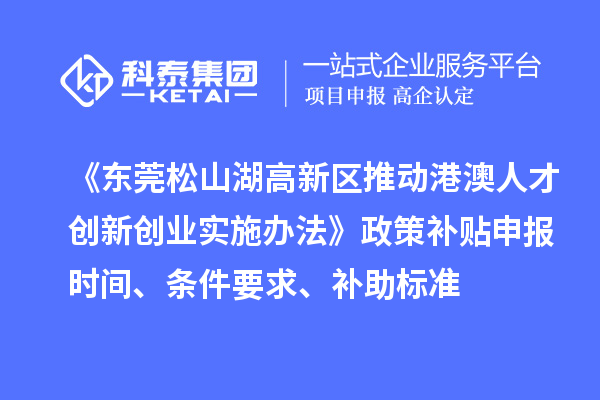 《東莞松山湖高新區(qū)推動港澳人才創(chuàng)新創(chuàng)業(yè)實施辦法》政策補貼申報時間、條件要求、補助標準