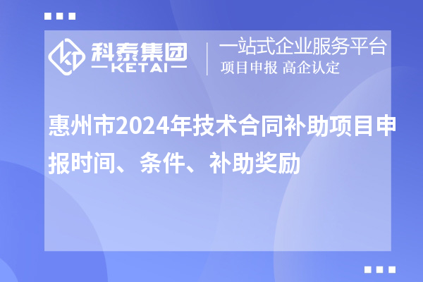 惠州市2024年技術(shù)合同補(bǔ)助項(xiàng)目申報(bào)時(shí)間、條件、補(bǔ)助獎(jiǎng)勵(lì)