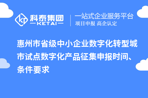 惠州市省級中小企業(yè)數(shù)字化轉型城市試點數(shù)字化產品征集申報時間、條件要求