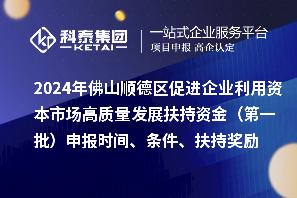 2024年佛山順德區(qū)促進(jìn)企業(yè)利用資本市場高質(zhì)量發(fā)展扶持資金（第一批）申報時間、條件、扶持獎勵