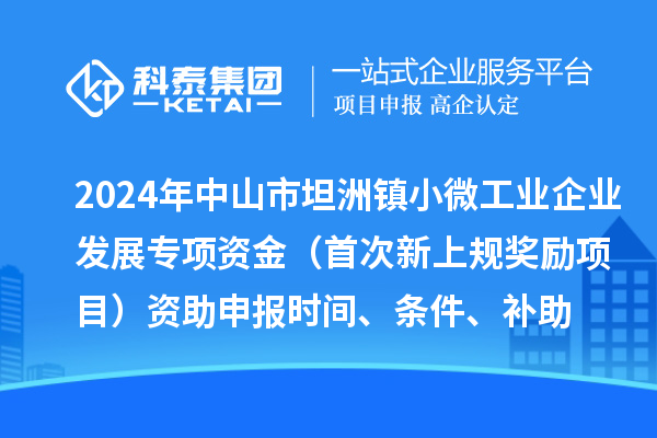 2024年中山市坦洲鎮(zhèn)小微工業(yè)企業(yè)發(fā)展專項(xiàng)資金（首次新上規(guī)獎(jiǎng)勵(lì)項(xiàng)目）資助申報(bào)時(shí)間、條件、補(bǔ)助