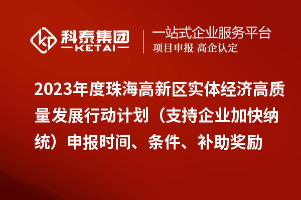 2023年度珠海高新區(qū)實體經(jīng)濟高質量發(fā)展行動計劃（支持企業(yè)加快納統(tǒng)）申報時間、條件、補助獎勵