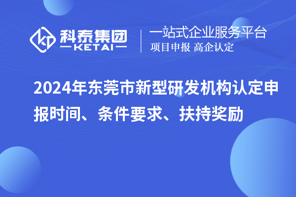 2024年東莞市新型研發(fā)機(jī)構(gòu)認(rèn)定申報時間、條件要求、扶持獎勵