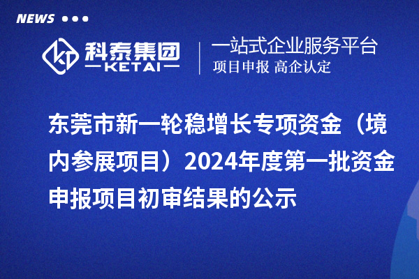 東莞市新一輪穩(wěn)增長專項資金（境內(nèi)參展項目）2024年度第一批資金申報項目初審結果的公示