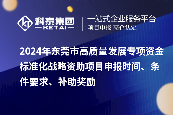 2024年東莞市高質(zhì)量發(fā)展專項資金標(biāo)準(zhǔn)化戰(zhàn)略資助項目申報時間、條件要求、補助獎勵