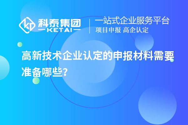 高新技術(shù)企業(yè)認(rèn)定的申報材料需要準(zhǔn)備哪些？
