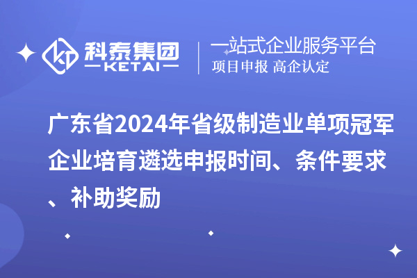 廣東省2024年省級制造業(yè)單項冠軍企業(yè)培育遴選申報時間、條件要求、補助獎勵