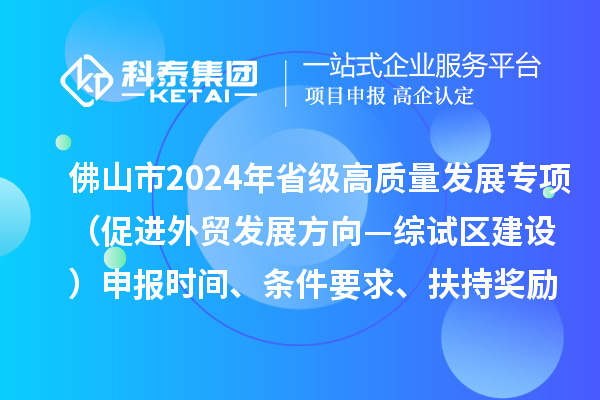 佛山市2024年省級(jí)促進(jìn)經(jīng)濟(jì)高質(zhì)量發(fā)展專(zhuān)項(xiàng)資金（促進(jìn)外貿(mào)發(fā)展方向—綜試區(qū)建設(shè)）申報(bào)時(shí)間、條件要求、扶持獎(jiǎng)勵(lì)