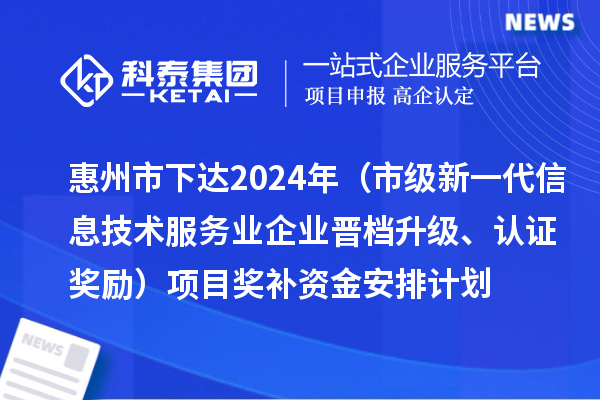 惠州市下達(dá)2024年工業(yè)和信息化專項(xiàng)資金（市級(jí)新一代信息技術(shù)服務(wù)業(yè)企業(yè)晉檔升級(jí)、認(rèn)證獎(jiǎng)勵(lì)）項(xiàng)目獎(jiǎng)補(bǔ)資金安排計(jì)劃