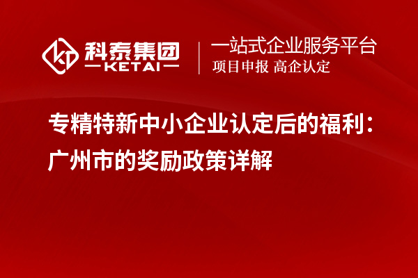 專精特新中小企業(yè)認定后的福利：廣州市的獎勵政策詳解