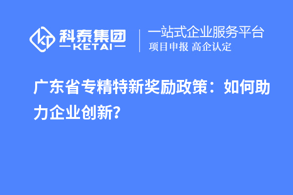 廣東省專精特新獎勵政策：如何助力企業(yè)創(chuàng)新？